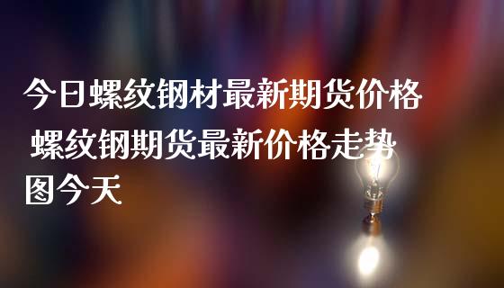 今日螺纹钢材最新期货价格 螺纹钢期货最新价格走势图今天