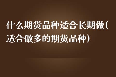 什么期货品种适合长期做(适合做多的期货品种)_https://www.boyangwujin.com_期货直播间_第1张