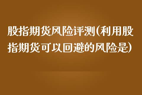 股指期货风险评测(利用股指期货可以回避的风险是)