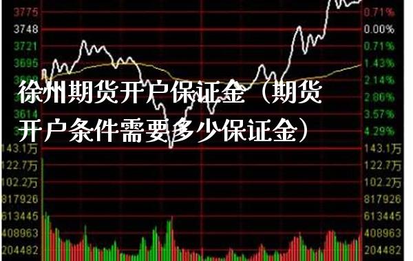 徐州期货开户保证金（期货开户条件需要多少保证金）