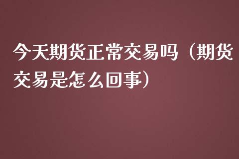 今天期货正常交易吗（期货交易是怎么回事）