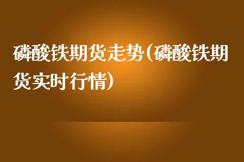 磷酸铁期货走势(磷酸铁期货实时行情)_https://www.boyangwujin.com_期货直播间_第1张