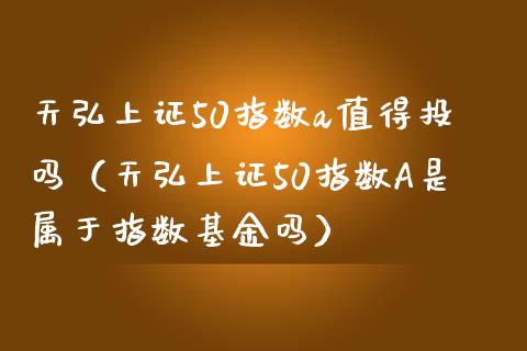 天弘上证50指数a值得投吗（天弘上证50指数A是属于指数基金吗）