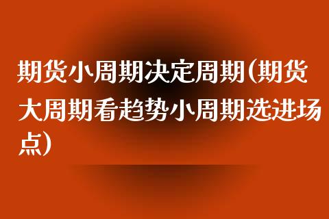 期货小周期决定周期(期货大周期看趋势小周期选进场点)_https://www.boyangwujin.com_黄金直播间_第1张