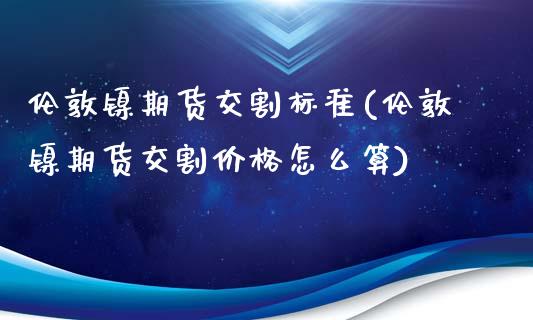 伦敦镍期货交割标准(伦敦镍期货交割价格怎么算)_https://www.boyangwujin.com_内盘期货_第1张