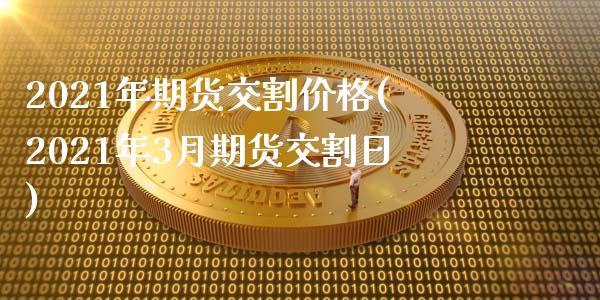 2021年期货交割价格(2021年3月期货交割日)_https://www.boyangwujin.com_黄金期货_第1张