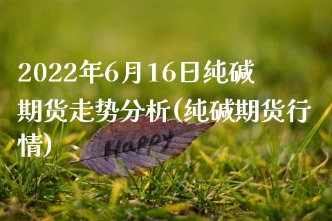 2022年6月16日纯碱期货走势分析(纯碱期货行情)