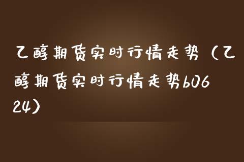 乙醇期货实时行情走势（乙醇期货实时行情走势b0624）_https://www.boyangwujin.com_黄金期货_第1张