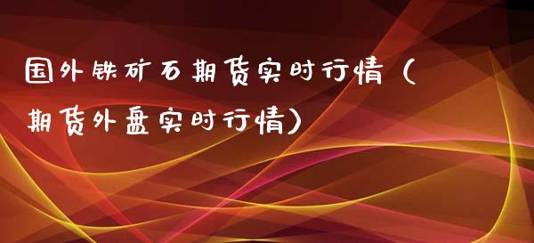 国外铁矿石期货实时行情（期货外盘实时行情）_https://www.boyangwujin.com_黄金期货_第1张