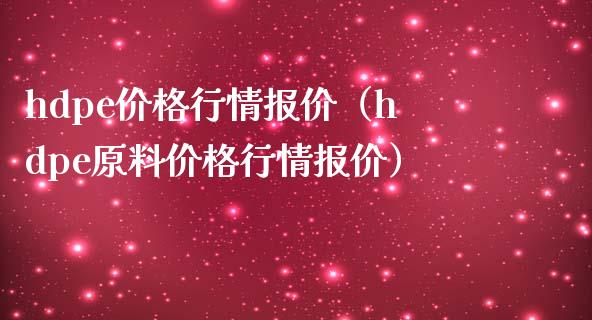 hdpe价格行情报价（hdpe原料价格行情报价）