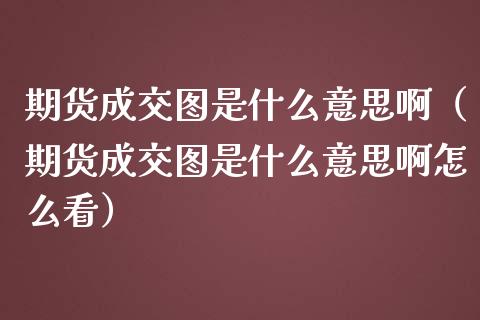 期货成交图是什么意思啊（期货成交图是什么意思啊怎么看）