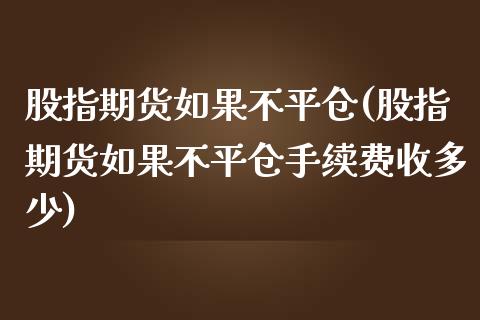 股指期货如果不平仓(股指期货如果不平仓手续费收多少)