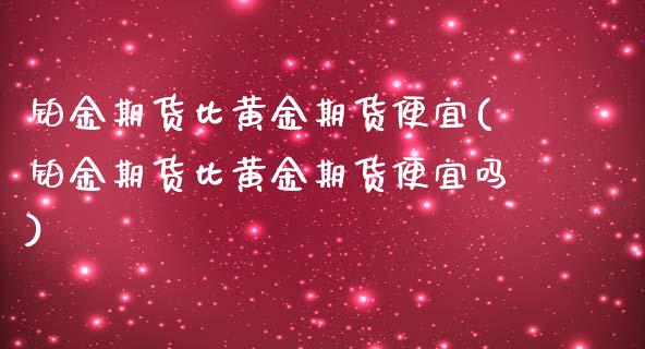 铂金期货比黄金期货便宜(铂金期货比黄金期货便宜吗)