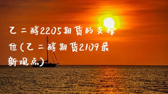 乙二醇2205期货的支撑位(乙二醇期货2109最新观点)