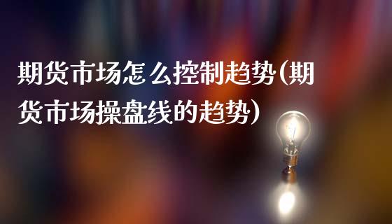 期货市场怎么控制趋势(期货市场操盘线的趋势)_https://www.boyangwujin.com_期货直播间_第1张