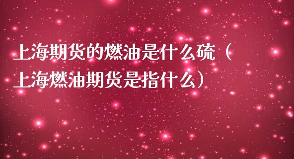 上海期货的燃油是什么硫（上海燃油期货是指什么）_https://www.boyangwujin.com_纳指期货_第1张