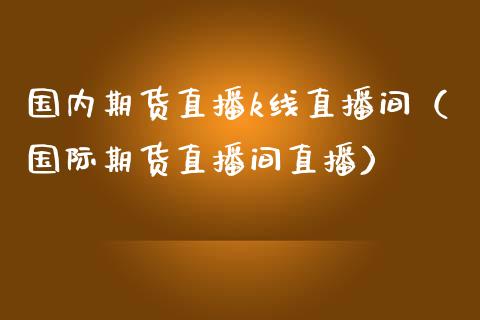 国内期货直播k线直播间（国际期货直播间直播）_https://www.boyangwujin.com_黄金期货_第1张