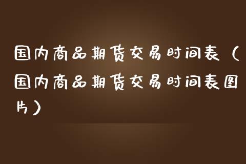 国内商品期货交易时间表（国内商品期货交易时间表图片）