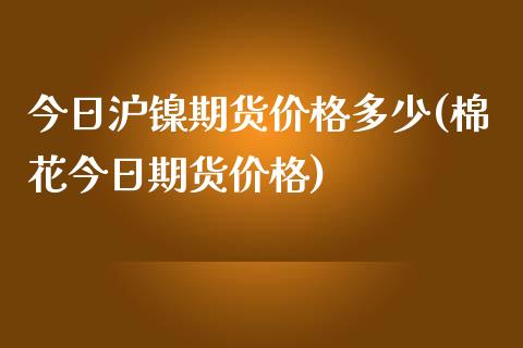 今日沪镍期货价格多少(棉花今日期货价格)