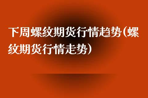 下周螺纹期货行情趋势(螺纹期货行情走势)_https://www.boyangwujin.com_原油期货_第1张