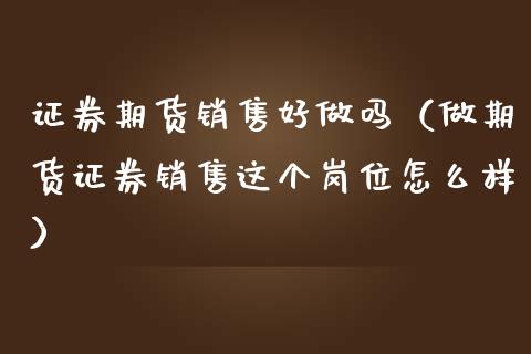 证券期货销售好做吗（做期货证券销售这个岗位怎么样）