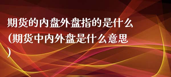 期货的内盘外盘指的是什么(期货中内外盘是什么意思)