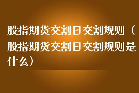 股指期货交割日交割规则（股指期货交割日交割规则是什么）_https://www.boyangwujin.com_期货直播间_第1张