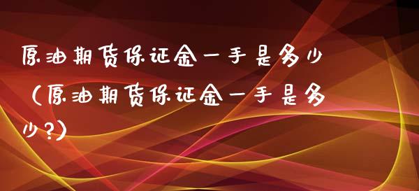 原油期货保证金一手是多少（原油期货保证金一手是多少?）_https://www.boyangwujin.com_期货直播间_第1张