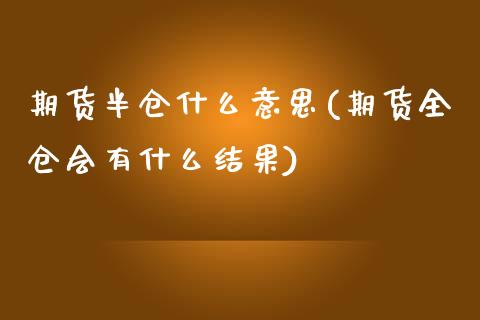 期货半仓什么意思(期货全仓会有什么结果)