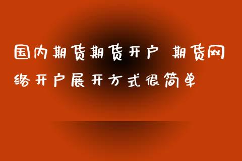 国内期货期货开户 期货网络开户展开方式很简单