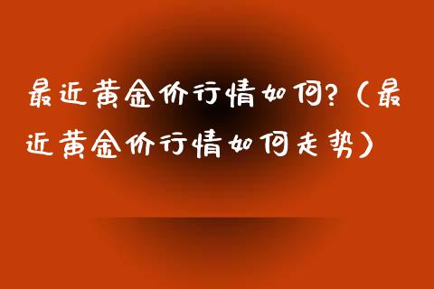 最近黄金价行情如何?（最近黄金价行情如何走势）