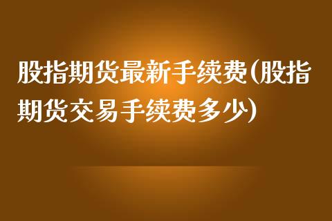 股指期货最新手续费(股指期货交易手续费多少)