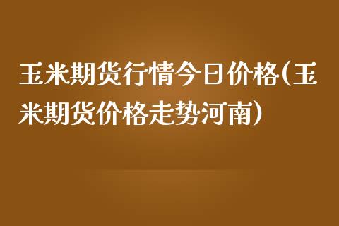 玉米期货行情今日价格(玉米期货价格走势河南)