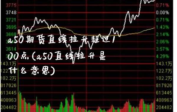 a50期货直线拉升超过100点(a50直线拉升是什么意思)