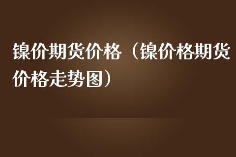 镍价期货价格（镍价格期货价格走势图）_https://www.boyangwujin.com_黄金期货_第1张