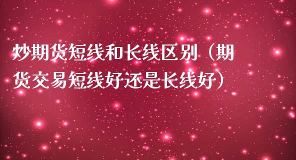 炒期货短线和长线区别（期货交易短线好还是长线好）