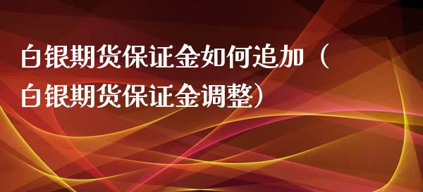 白银期货保证金如何追加（白银期货保证金调整）_https://www.boyangwujin.com_期货直播间_第1张