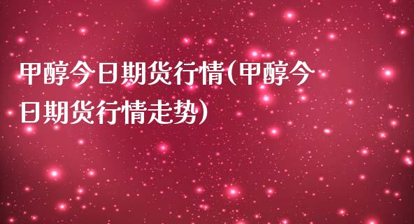 甲醇今日期货行情(甲醇今日期货行情走势)_https://www.boyangwujin.com_道指期货_第1张