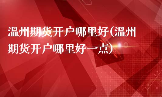 温州期货开户哪里好(温州期货开户哪里好一点)_https://www.boyangwujin.com_期货直播间_第1张