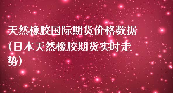 天然橡胶国际期货价格数据(日本天然橡胶期货实时走势)