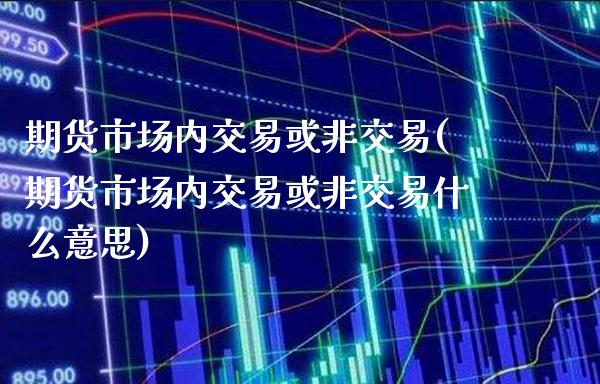 期货市场内交易或非交易(期货市场内交易或非交易什么意思)