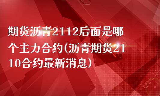 期货沥青2112后面是哪个主力合约(沥青期货2110合约最新消息)