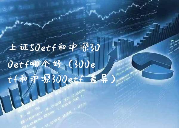 上证50etf和沪深300etf哪个好（300etf和沪深300etf 差异）_https://www.boyangwujin.com_期货直播间_第1张