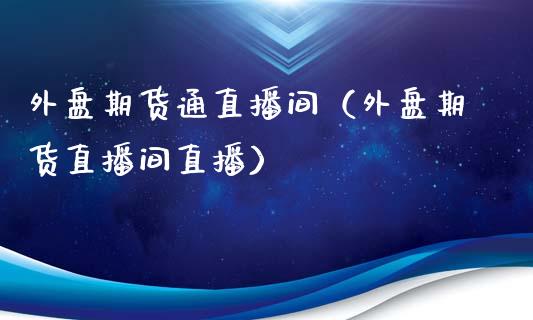 外盘期货通直播间（外盘期货直播间直播）_https://www.boyangwujin.com_原油期货_第1张