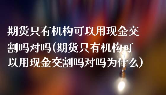 期货只有机构可以用现金交割吗对吗(期货只有机构可以用现金交割吗对吗为什么)_https://www.boyangwujin.com_期货直播间_第1张