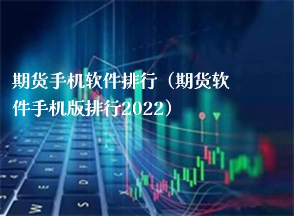 期货手机软件排行（期货软件手机版排行2022）_https://www.boyangwujin.com_黄金期货_第1张