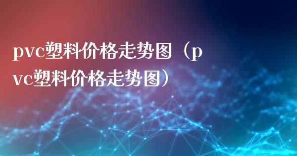 pvc塑料价格走势图（pvc塑料价格走势图）