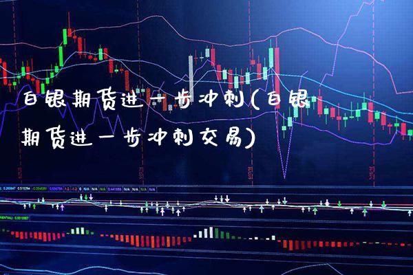 白银期货进一步冲刺(白银期货进一步冲刺交易)