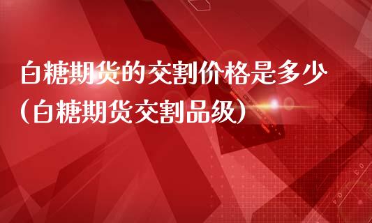 白糖期货的交割价格是多少(白糖期货交割品级)_https://www.boyangwujin.com_期货直播间_第1张