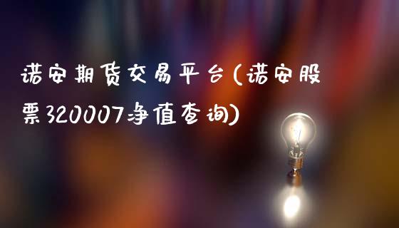 诺安期货交易平台(诺安股票320007净值查询)